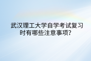 武漢理工大學(xué)自學(xué)考試復(fù)習時有哪些注意事項？