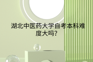 湖北中醫(yī)藥大學自考本科難度大嗎？