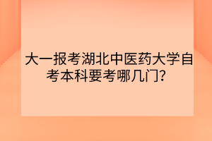 大一報(bào)考湖北中醫(yī)藥大學(xué)自考本科要考哪幾門? 大一報(bào)考湖北中醫(yī)藥大學(xué)自考本科要考哪幾門?