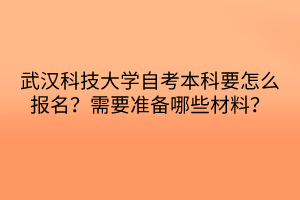 武漢科技大學(xué)自考本科要怎么報(bào)名？需要準(zhǔn)備哪些材料？