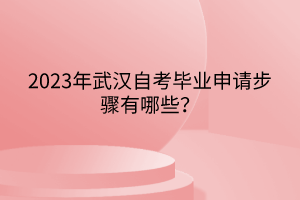 2023年武漢自考畢業(yè)申請(qǐng)步驟有哪些? 2023年武漢自考畢業(yè)申請(qǐng)步驟有哪些?