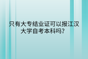 只有大專結業(yè)證可以報江漢大學自考本科嗎? 只有大專結業(yè)證可以報江漢大學自考本科嗎?