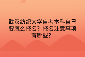 武漢紡織大學(xué)自考本科自己要怎么報(bào)名?報(bào)名注意事項(xiàng)有哪些? 武漢紡織大學(xué)自考本科自己要怎么報(bào)名?報(bào)名注意事項(xiàng)有哪些?