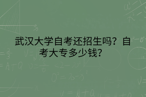 武漢大學(xué)自考還招生嗎?自考大專多少錢? 武漢大學(xué)自考還招生嗎?自考大專多少錢?