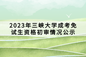 2023年三峽大學(xué)成考免試生資格初審情況公示 2023年三峽大學(xué)成考免試生資格初審情況公示
