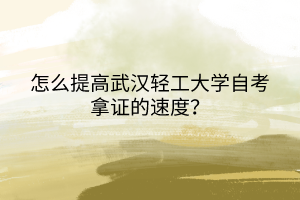怎么提高武漢輕工大學(xué)自考拿證的速度? 怎么提高武漢輕工大學(xué)自考拿證的速度?