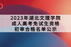 2023年湖北文理學(xué)院成人高考免試生資格初審合格名單公示 2023年湖北文理學(xué)院成人高考免試生資格初審合格名單公示