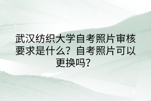 武漢紡織大學(xué)自考照片審核要求是什么？自考照片可以更換嗎？