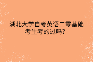 湖北大學(xué)自考英語(yǔ)二零基礎(chǔ)考生考的過(guò)嗎? 湖北大學(xué)自考英語(yǔ)二零基礎(chǔ)考生考的過(guò)嗎?