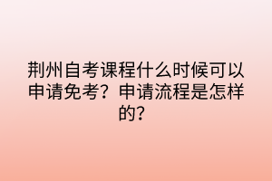 荊州自考課程什么時(shí)候可以申請(qǐng)免考?申請(qǐng)流程是怎樣的? 荊州自考課程什么時(shí)候可以申請(qǐng)免考?申請(qǐng)流程是怎樣的?