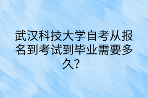 武漢科技大學(xué)自考從報名到考試到畢業(yè)需要多久? 武漢科技大學(xué)自考從報名到考試到畢業(yè)需要多久?