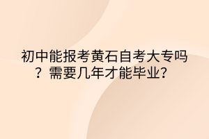 初中能報考黃石自考大專嗎?需要幾年才能畢業(yè)? 初中能報考黃石自考大專嗎?需要幾年才能畢業(yè)?