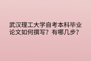 武漢理工大學(xué)自考本科畢業(yè)論文如何撰寫？有哪幾步？