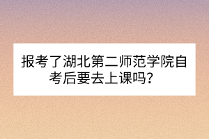 報考了湖北第二師范學(xué)院自考后要去上課嗎? 報考了湖北第二師范學(xué)院自考后要去上課嗎?