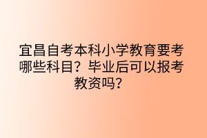 宜昌自考本科小學(xué)教育要考哪些科目？畢業(yè)后可以報(bào)考教資嗎？
