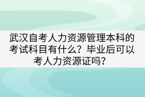 武漢自考人力資源管理本科的考試科目有什么?畢業(yè)后可以考人力資源證嗎? 武漢自考人力資源管理本科的考試科目有什么?畢業(yè)后可以考人力資源證嗎?