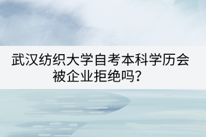 武漢紡織大學自考本科學歷會被企業(yè)拒絕嗎? 武漢紡織大學自考本科學歷會被企業(yè)拒絕嗎?