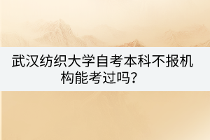 武漢紡織大學自考本科不報機構能考過嗎? 武漢紡織大學自考本科不報機構能考過嗎?