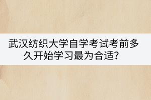 武漢紡織大學自學考試考前多久開始學習最為合適? 武漢紡織大學自學考試考前多久開始學習最為合適?