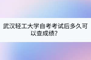 武漢輕工大學(xué)自考考試后多久可以查成績(jī)？