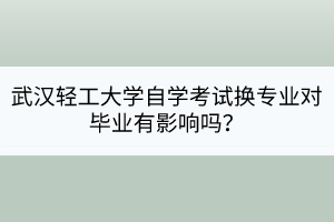 武漢輕工大學(xué)自學(xué)考試換專業(yè)對(duì)畢業(yè)有影響嗎? 武漢輕工大學(xué)自學(xué)考試換專業(yè)對(duì)畢業(yè)有影響嗎?