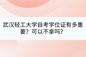 武漢輕工大學(xué)自考學(xué)位證有多重要?可以不拿嗎? 武漢輕工大學(xué)自考學(xué)位證有多重要?可以不拿嗎?