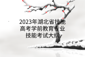 2023年湖北省技能高考學(xué)前教育專業(yè)技能考試大綱 2023年湖北省技能高考學(xué)前教育專業(yè)技能考試大綱