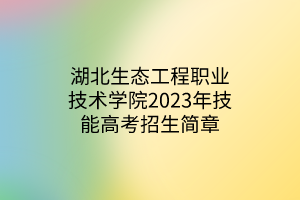 湖北生態(tài)工程職業(yè)技術學院2023年技能高考招生簡章