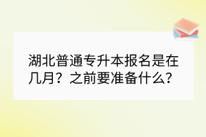 湖北普通專升本報名是在幾月?之前要準備什么? 湖北普通專升本報名是在幾月?之前要準備什么?