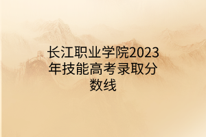 長(zhǎng)江職業(yè)學(xué)院2023年技能高考錄取分?jǐn)?shù)線 長(zhǎng)江職業(yè)學(xué)院2023年技能高考錄取分?jǐn)?shù)線