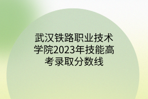 武漢鐵路職業(yè)技術(shù)學院2023年技能高考錄取分數(shù)線 武漢鐵路職業(yè)技術(shù)學院2023年技能高考錄取分數(shù)線