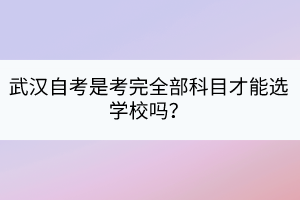 武漢自考是考完全部科目才能選學(xué)校嗎? 武漢自考是考完全部科目才能選學(xué)校嗎?