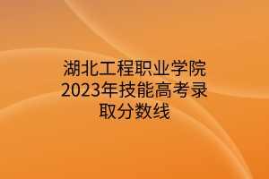 湖北工程職業(yè)學(xué)院2023年技能高考錄取分數(shù)線
