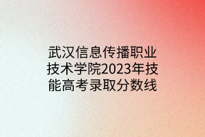 武漢信息傳播職業(yè)技術(shù)學(xué)院2023年技能高考錄取分?jǐn)?shù)線 武漢信息傳播職業(yè)技術(shù)學(xué)院2023年技能高考錄取分?jǐn)?shù)線