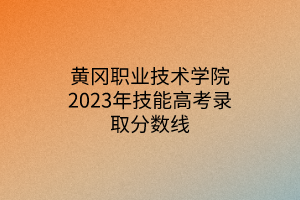 黃岡職業(yè)技術(shù)學(xué)院2023年技能高考錄取分?jǐn)?shù)線 黃岡職業(yè)技術(shù)學(xué)院2023年技能高考錄取分?jǐn)?shù)線