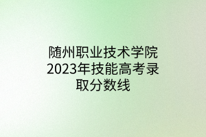 隨州職業(yè)技術(shù)學(xué)院2023年技能高考錄取分?jǐn)?shù)線 隨州職業(yè)技術(shù)學(xué)院2023年技能高考錄取分?jǐn)?shù)線