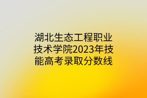 湖北生態(tài)工程職業(yè)技術(shù)學(xué)院2023年技能高考錄取分?jǐn)?shù)線 湖北生態(tài)工程職業(yè)技術(shù)學(xué)院2023年技能高考錄取分?jǐn)?shù)線