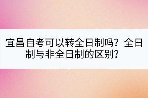 宜昌自考可以轉(zhuǎn)全日制嗎?全日制與非全日制的區(qū)別? 宜昌自考可以轉(zhuǎn)全日制嗎?全日制與非全日制的區(qū)別?