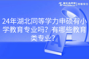 24年湖北同等學力申碩有小學教育專業(yè)嗎？有哪些教育類專業(yè)？