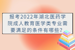 報考2022年湖北醫(yī)藥學院成人教育醫(yī)學類專業(yè)需要滿足的條件有哪些？