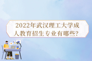 2022年武漢理工大學(xué)成人教育招生專業(yè)有哪些?