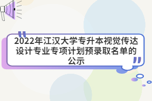 2022年江漢大學(xué)專升本視覺傳達(dá)設(shè)計(jì)專業(yè)專項(xiàng)計(jì)劃預(yù)錄取名單的公示