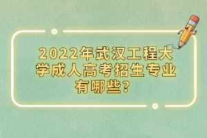 2022年武漢工程大學(xué)成人高考招生專業(yè)有哪些?