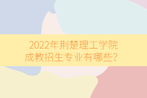 2022年荊楚理工學(xué)院成教招生專業(yè)有哪些?