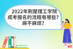 2022年荊楚理工學院成考報名的流程有哪些？麻不麻煩？