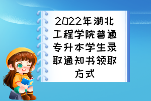 2022年湖北工程學(xué)院普通專升本學(xué)生錄取通知書領(lǐng)取方式
