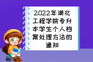 2022年湖北工程學(xué)院專升本學(xué)生個(gè)人檔案處理方法的通知