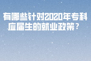 有哪些針對2020年專科應(yīng)屆生的就業(yè)政策