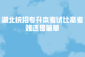 湖北統(tǒng)招專(zhuān)升本考試比高考難還是簡(jiǎn)單