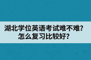 湖北學(xué)位英語考試難不難？怎么復(fù)習(xí)比較好？